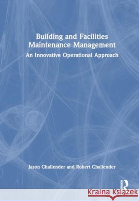 Building and Facilities Maintenance Management: An Innovative Operational Approach Jason Challender Robert Challender 9781032415871