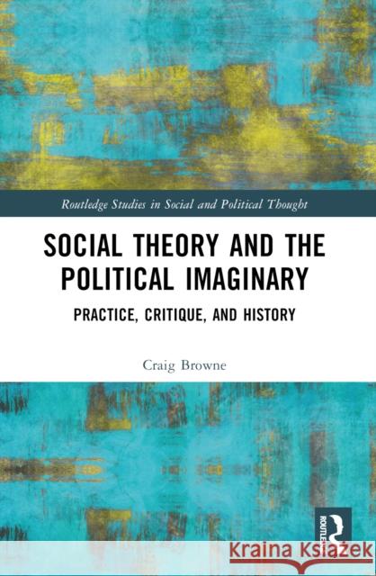 Social Theory and the Political Imaginary: Practice, Critique, and History Craig Browne 9781032415963 Routledge