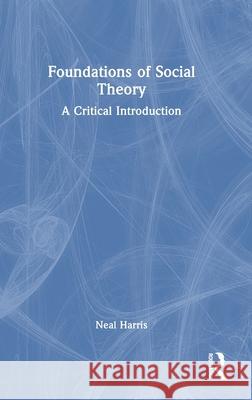 Foundations of Social Theory: A Critical Introduction Neal Harris 9781032417493 Routledge