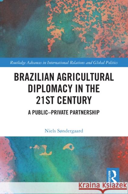 Brazilian Agricultural Diplomacy in the 21st Century: A Public - Private Partnership Niels S?ndergaard 9781032419084 Routledge