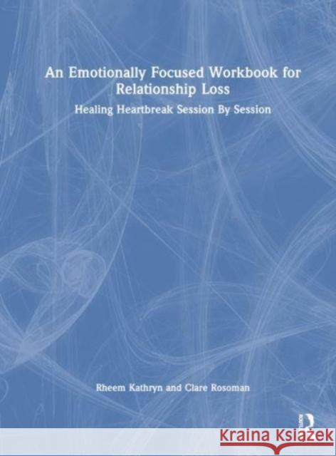 An Emotionally Focused Workbook for Relationship Loss: Healing Heartbreak Session By Session Rheem Kathryn Clare Rosoman 9781032419428 Routledge