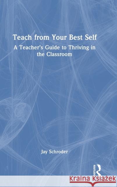 Teach from Your Best Self: A Teacher's Guide to Thriving in the Classroom Jay Schroder 9781032419435