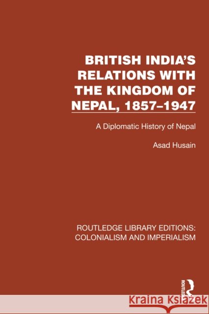 British India's Relations with the Kingdom of Nepal, 1857-1947: A Diplomatic History of Nepal Asad Husain 9781032419695 Taylor & Francis Ltd