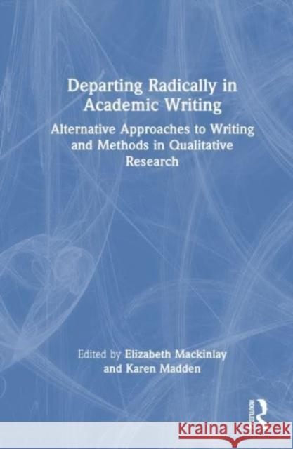 Departing Radically in Academic Writing: Alternative Approaches to Writing and Methods in Qualitative Research Elizabeth Mackinlay Karen Madden 9781032419961