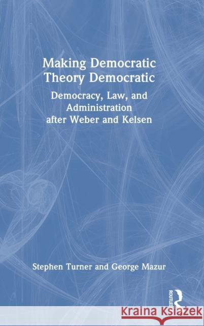 Making Democratic Theory Democratic: Democracy, Law, and Administration After Weber and Kelsen Turner, Stephen 9781032420158