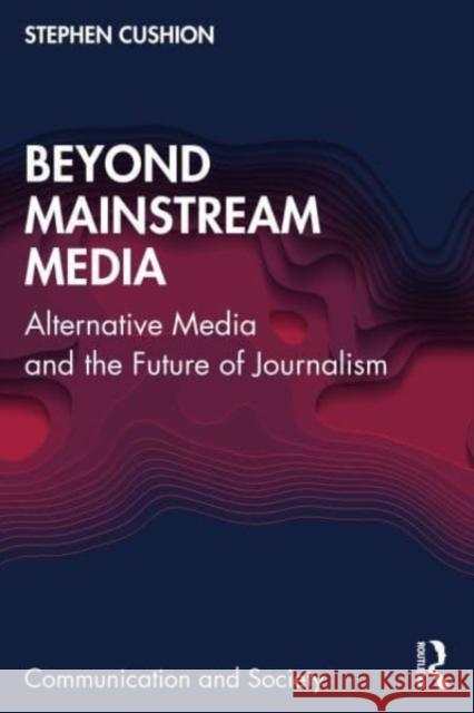 Beyond Mainstream Media: Alternative Media and the Future of Journalism Stephen Cushion 9781032420264