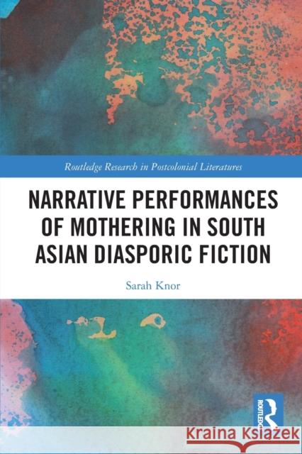 Narrative Performances of Mothering in South Asian Diasporic Fiction Sarah Knor 9781032420486 Taylor & Francis Ltd