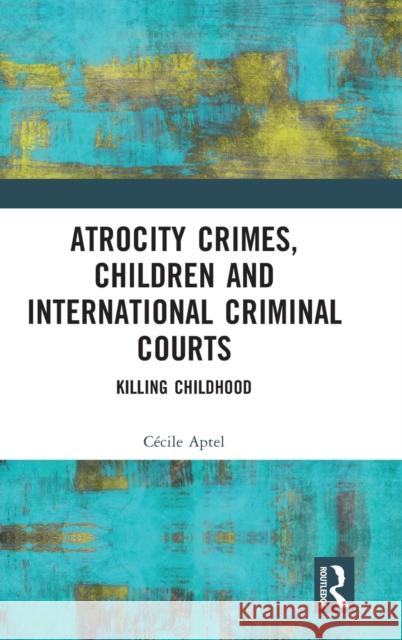 Atrocity Crimes, Children and International Criminal Courts: Killing Childhood C?cile Aptel 9781032420554 Routledge