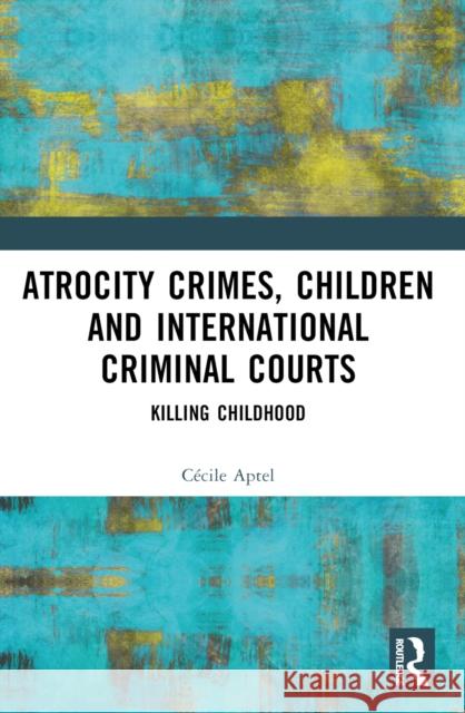 Atrocity Crimes, Children and International Criminal Courts: Killing Childhood C?cile Aptel 9781032420578 Taylor & Francis Ltd