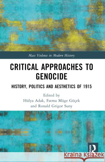 Critical Approaches to Genocide: History, Politics and Aesthetics of 1915 H?lya Adak Fatma M?g Ronald Grigor Suny 9781032420585 Routledge