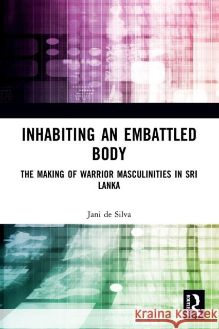 Inhabiting an Embattled Body: The Making of Warrior Masculinities in Sri Lanka de Silva, Jani 9781032422732 Taylor & Francis Ltd