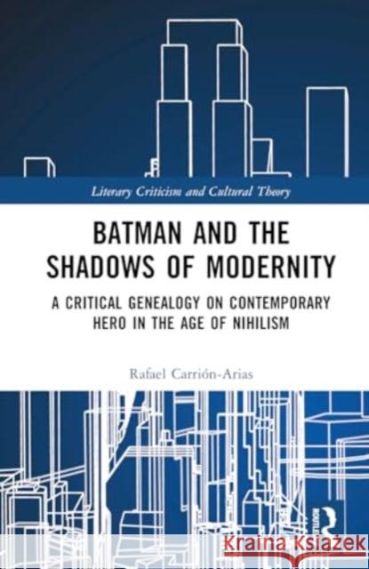 Batman and the Shadows of Modernity: A Critical Genealogy on Contemporary Hero in the Age of Nihilism Rafael Carri?n-Arias 9781032423142 Routledge
