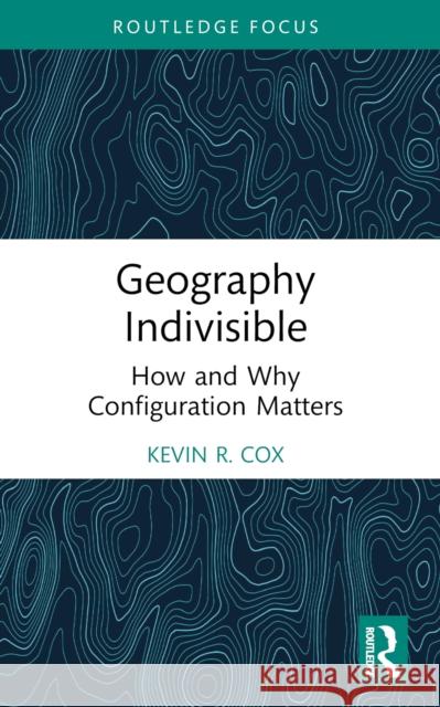 Geography Indivisible: How and Why Configuration Matters Kevin R. (Department of Geography, The Ohio State University) Cox 9781032424156 Routledge