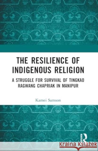 The Resilience of Indigenous Religion: A Struggle for Survival of Tingkao Ragwang Chapriak in Manipur Samson Kamei 9781032424507 Routledge