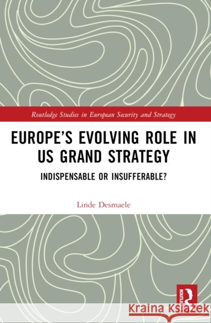 Europe's Evolving Role in US Grand Strategy: Indispensable or Insufferable? Linde Desmaele 9781032424699 Routledge