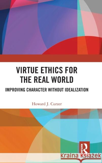 Virtue Ethics for the Real World: Improving Character Without Idealization Curzer, Howard J. 9781032424873 Taylor & Francis Ltd