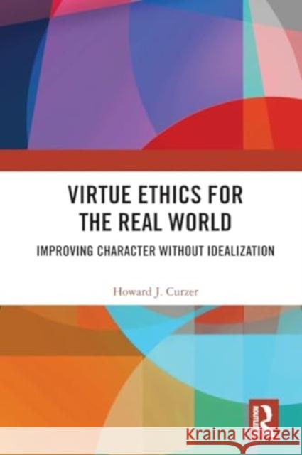 Virtue Ethics for the Real World: Improving Character Without Idealization Howard J. Curzer 9781032425481 Routledge