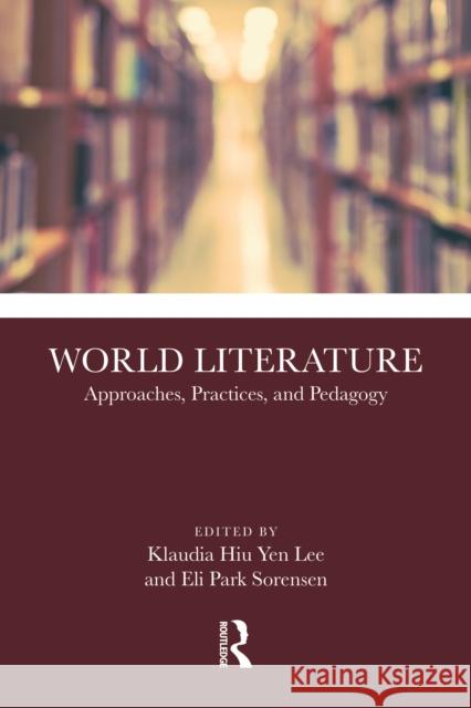 World Literature: Approaches, Practices, and Pedagogy Klaudia Hiu Yen Lee Eli Park Sorensen 9781032425900 Routledge