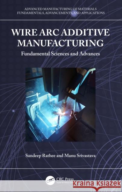 Wire ARC Additive Manufacturing: Fundamental Sciences and Advances Sandeep Rathee Manu Srivastava 9781032425993