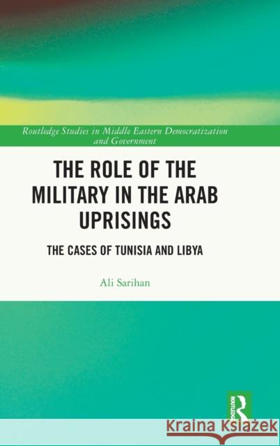 The Role of the Military in the Arab Uprisings: The Cases of Tunisia and Libya Ali Sarihan 9781032426440 Routledge