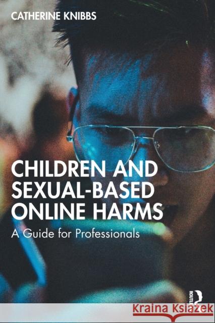 Children and Sexual-Based Online Harms: A Guide for Professionals Catherine Knibbs 9781032427584 Routledge