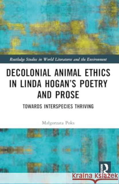 Decolonial Animal Ethics in Linda Hogan's Poetry and Prose: Towards Interspecies Thriving Malgorzata Poks 9781032427805 Routledge