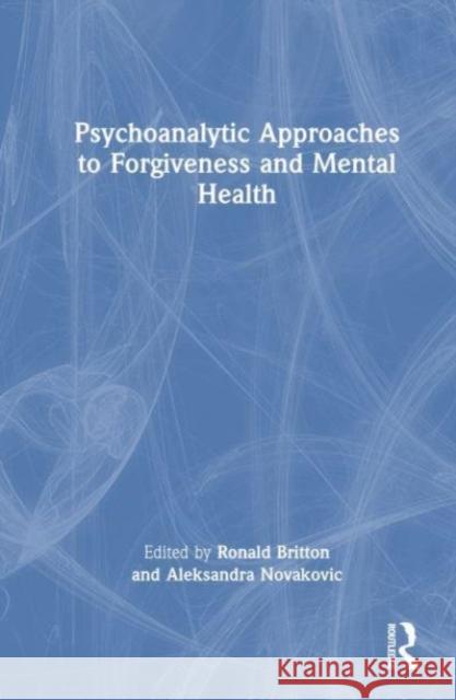 Psychoanalytic Approaches to Forgiveness and Mental Health Ronald Britton Aleksandra Novakovic 9781032427942