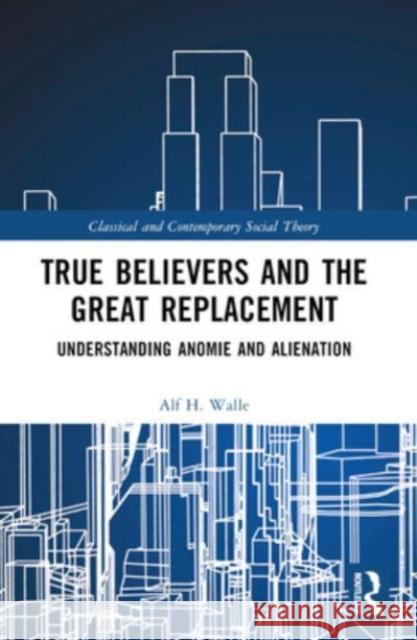 True Believers and the Great Replacement: Understanding Anomie and Alienation Alf H. Walle 9781032428017 Routledge