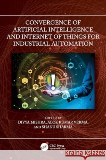 Convergence of Artificial Intelligence and Internet of Things for Industrial Automation Divya Mishra Alok Kumar Verma Shanu Sharma 9781032428444