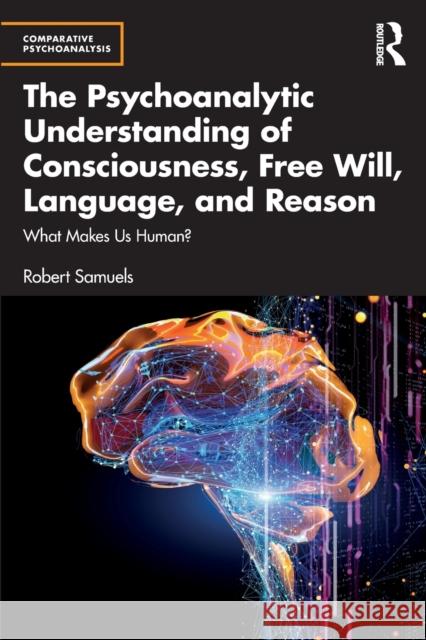 The Psychoanalytic Understanding of Consciousness, Free Will, Language, and Reason: What Makes Us Human? Robert Samuels 9781032428604