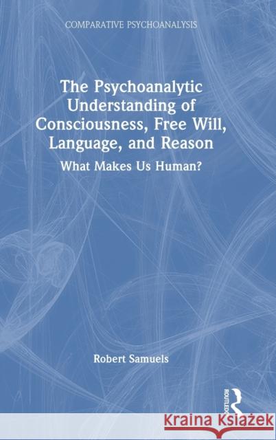 The Psychoanalytic Understanding of Consciousness, Free Will, Language, and Reason: What Makes Us Human? Robert Samuels 9781032428611