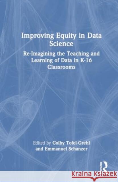Improving Equity in Data Science: Re-Imagining the Teaching and Learning of Data in K-16 Classrooms Colby Tofel-Grehl Emmanuel Schanzer 9781032428666 Routledge