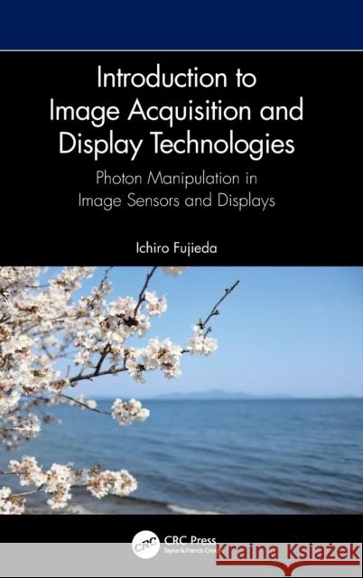 Introduction to Image Acquisition and Display Technologies: Photon manipulation in image sensors and displays Ichiro Fujieda 9781032429311 CRC Press