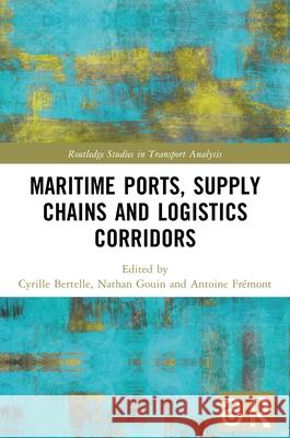 Maritime Ports, Supply Chains and Logistics Corridors Cyrille Bertelle Nathan Gouin Antoine Fr?mont 9781032429434 Routledge