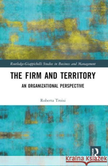 The Firm and Territory: An Organizational Perspective Roberta Troisi 9781032429618 Routledge