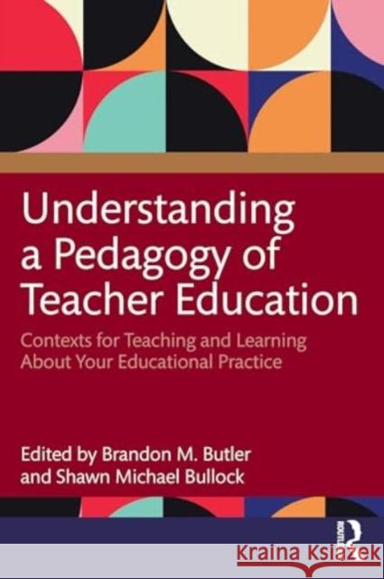 Understanding a Pedagogy of Teacher Education: Contexts for Teaching and Learning about Your Educational Practice Brandon M. Butler Shawn Michael Bullock 9781032429717