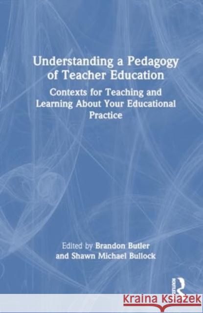 Understanding a Pedagogy of Teacher Education: Contexts for Teaching and Learning about Your Educational Practice Brandon M. Butler Shawn Michael Bullock 9781032429724 Routledge
