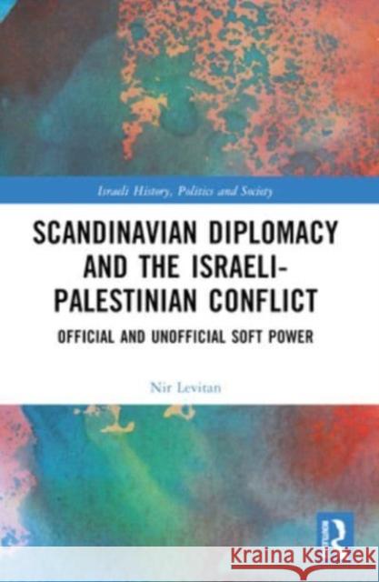 Scandinavian Diplomacy and the Israeli-Palestinian Conflict: Official and Unofficial Soft Power Nir Levitan 9781032429861