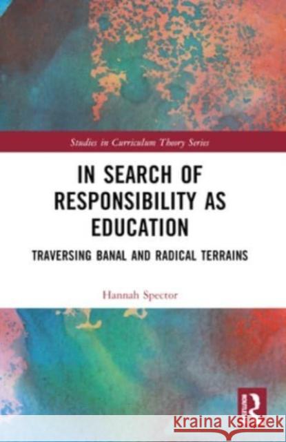 In Search of Responsibility as Education: Traversing Banal and Radical Terrains Hannah Spector 9781032431291 Routledge