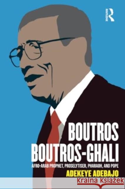 Boutros Boutros-Ghali: Afro-Arab Prophet, Proselytiser, Pharoah, and Pope Adekeye Adebajo 9781032431482