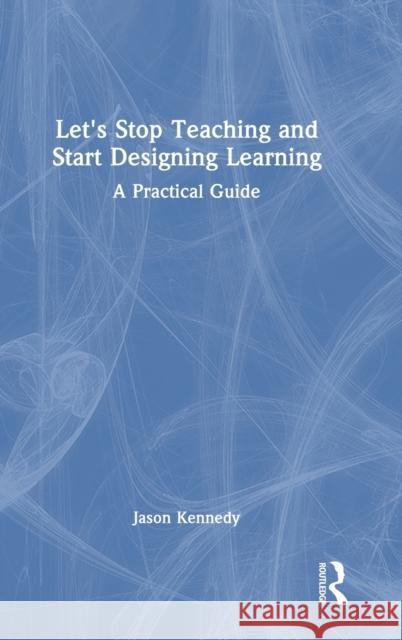 Let's Stop Teaching and Start Designing Learning: A Practical Guide Jason Kennedy 9781032431536 Routledge