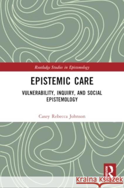 Epistemic Care: Vulnerability, Inquiry, and Social Epistemology Casey Rebecca Johnson 9781032431628 Routledge