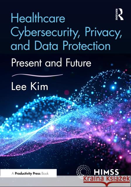 Healthcare Cybersecurity, Privacy, and Data Protection: Present and Future Lee Kim 9781032432748 Productivity Press