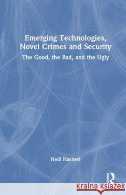 Emerging Technologies, Novel Crimes and Security: The Good, the Bad, and the Ugly Hedi Nasheri 9781032432984 Taylor & Francis Ltd