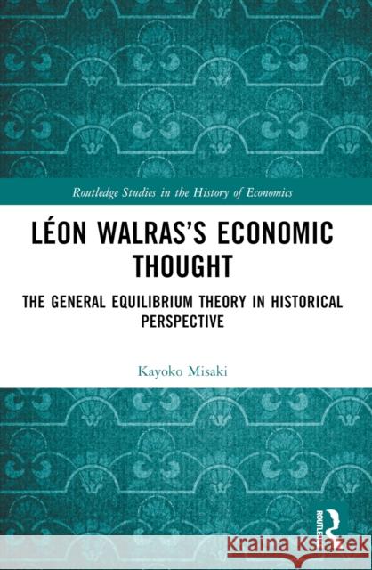 L?on Walras's Economic Thought: The General Equilibrium Theory in Historical Perspective Kayoko Misaki 9781032434414 Routledge