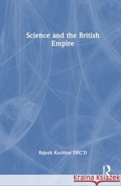 Science and the British Empire Rajesh (Panjab University Mathematics Department, Chandigarh) Kochhar 9781032435183 Taylor & Francis Ltd