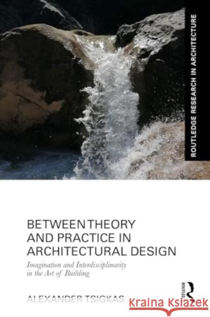 Between Theory and Practice in Architectural Design: Imagination and Interdisciplinarity in the Art of Building Alexander Tsigkas 9781032435893 Routledge