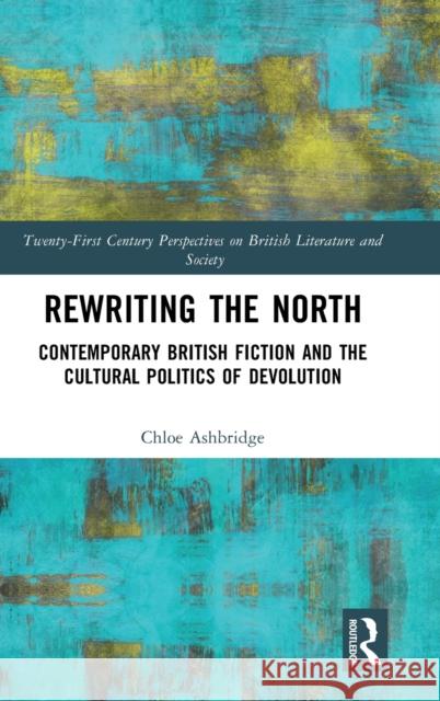 Rewriting the North: Contemporary British Fiction and the Cultural Politics of Devolution Chloe Ashbridge 9781032436609 Routledge