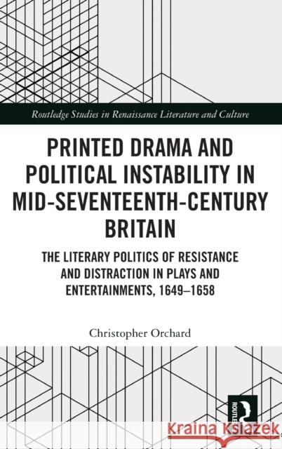 Printed Drama and Political Instability in Mid-Seventeenth Century Britain: The Literary Politics of Resistance and Distraction in Plays and Entertainments from 1649-1658 Christopher Orchard 9781032436678