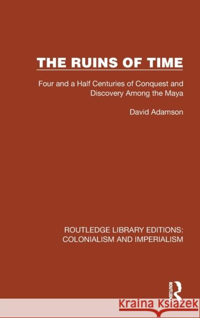The Ruins of Time: Four and a Half Centuries of Conquest and Discovery Among the Maya Adamson, David 9781032436739